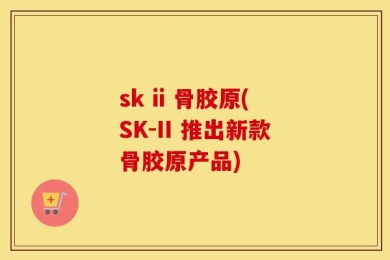 sk ii 骨胶原(SK-II 推出新款骨胶原产品)