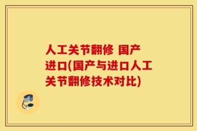 人工关节翻修 国产 进口(国产与进口人工关节翻修技术对比)