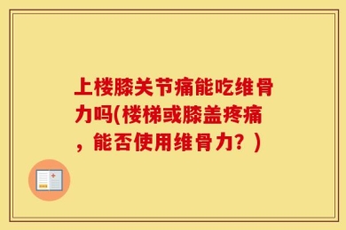 上楼膝关节痛能吃维骨力吗(楼梯或膝盖疼痛，能否使用维骨力？)