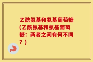 乙酰氨基和氨基葡萄糖(乙酰氨基和氨基葡萄糖：两者之间有何不同？)