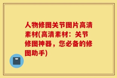 人物修图关节图片高清素材(高清素材：关节修图神器，您必备的修图助手)