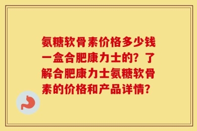 氨糖软骨素价格多少钱一盒合肥康力士的？了解合肥康力士氨糖软骨素的价格和产品详情？