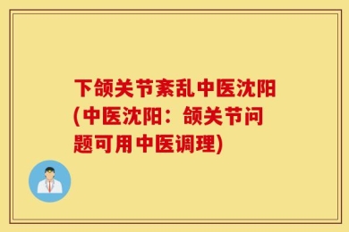 下颌关节紊乱中医沈阳(中医沈阳：颌关节问题可用中医调理)