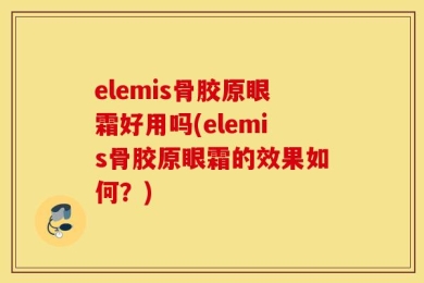 elemis骨胶原眼霜好用吗(elemis骨胶原眼霜的效果如何？)