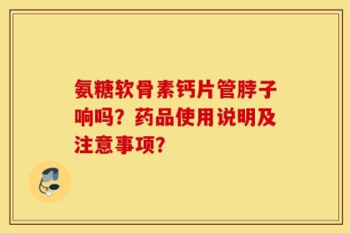 氨糖软骨素钙片管脖子响吗？药品使用说明及注意事项？