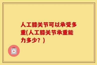 人工膝关节可以承受多重(人工膝关节承重能力多少？)