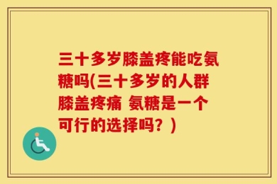 三十多岁膝盖疼能吃氨糖吗(三十多岁的人群膝盖疼痛 氨糖是一个可行的选择吗？)