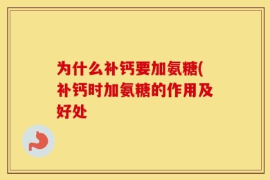为什么补钙要加氨糖(补钙时加氨糖的作用及好处