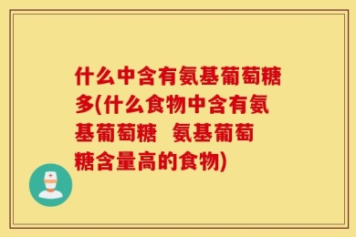 什么中含有氨基葡萄糖多(什么食物中含有氨基葡萄糖  氨基葡萄糖含量高的食物)