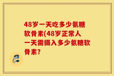 48岁一天吃多少氨糖软骨素(48岁正常人一天需摄入多少氨糖软骨素？