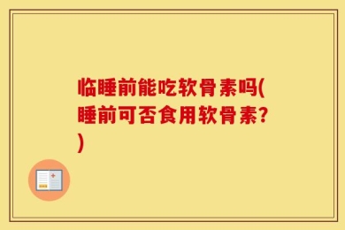 临睡前能吃软骨素吗(睡前可否食用软骨素？)