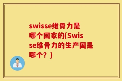 swisse维骨力是哪个国家的(Swisse维骨力的生产国是哪个？)
