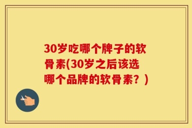 30岁吃哪个牌子的软骨素(30岁之后该选哪个品牌的软骨素？)