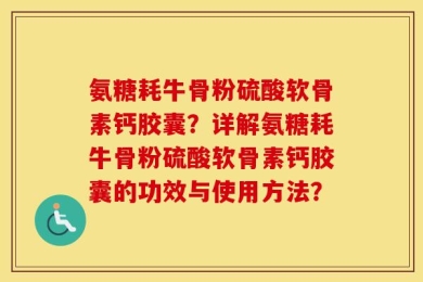 氨糖耗牛骨粉硫酸软骨素钙胶囊？详解氨糖耗牛骨粉硫酸软骨素钙胶囊的功效与使用方法？