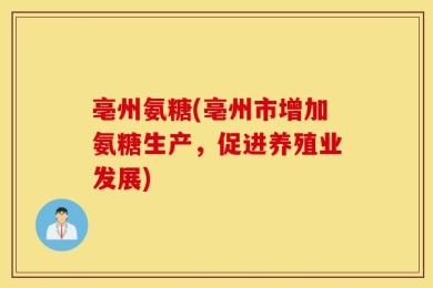亳州氨糖(亳州市增加氨糖生产，促进养殖业发展)