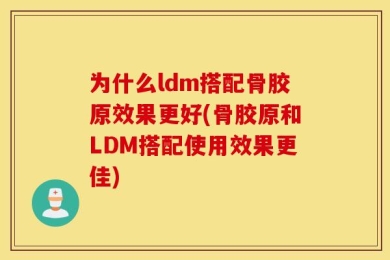 为什么ldm搭配骨胶原效果更好(骨胶原和LDM搭配使用效果更佳)