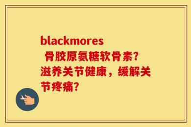 blackmores 骨胶原氨糖软骨素？滋养关节健康，缓解关节疼痛？