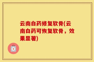 云南白药修复软骨(云南白药可恢复软骨，效果显著)