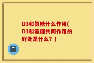 D3和氨糖什么作用(D3和氨糖共同作用的好处是什么？)