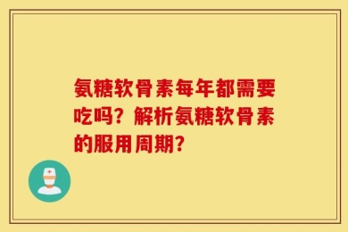 氨糖软骨素每年都需要吃吗？解析氨糖软骨素的服用周期？
