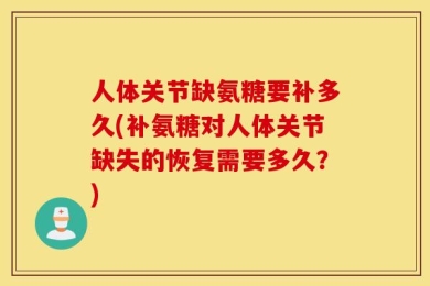 人体关节缺氨糖要补多久(补氨糖对人体关节缺失的恢复需要多久？)