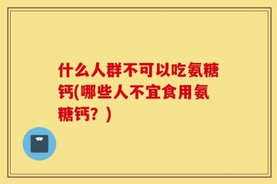 什么人群不可以吃氨糖钙(哪些人不宜食用氨糖钙？)