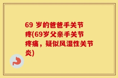 69 岁的爸爸手关节疼(69岁父亲手关节疼痛，疑似风湿性关节炎)