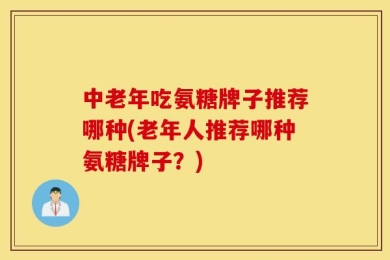 中老年吃氨糖牌子推荐哪种(老年人推荐哪种氨糖牌子？)