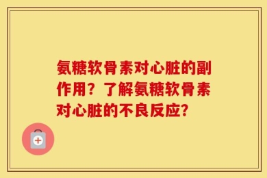 氨糖软骨素对心脏的副作用？了解氨糖软骨素对心脏的不良反应？