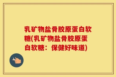 乳矿物盐骨胶原蛋白软糖(乳矿物盐骨胶原蛋白软糖：保健好味道)