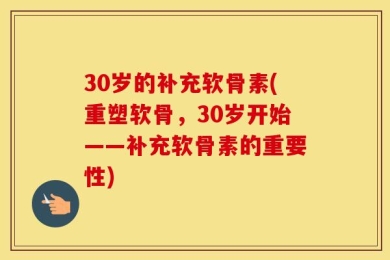 30岁的补充软骨素(重塑软骨，30岁开始——补充软骨素的重要性)