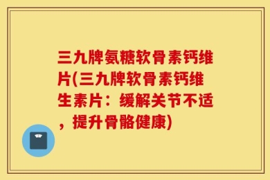 三九牌氨糖软骨素钙维片(三九牌软骨素钙维生素片：缓解关节不适，提升骨骼健康)
