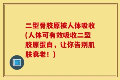 二型骨胶原被人体吸收(人体可有效吸收二型胶原蛋白，让你告别肌肤衰老！)
