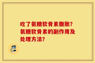 吃了氨糖软骨素腹胀？氨糖软骨素的副作用及处理方法？