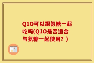 Q1O可以跟氨糖一起吃吗(Q1O是否适合与氨糖一起使用？)