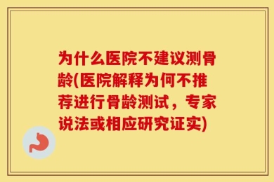 为什么医院不建议测骨龄(医院解释为何不推荐进行骨龄测试，专家说法或相应研究证实)