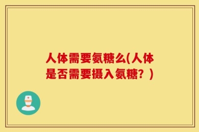 人体需要氨糖么(人体是否需要摄入氨糖？)