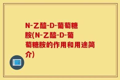 N-乙醯-D-葡萄糖胺(N-乙醯-D-葡萄糖胺的作用和用途简介)