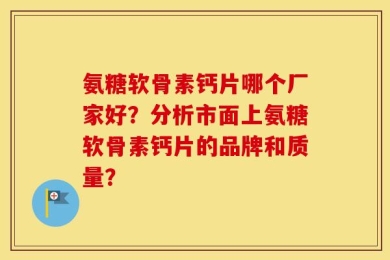 氨糖软骨素钙片哪个厂家好？分析市面上氨糖软骨素钙片的品牌和质量？