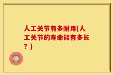 人工关节有多耐用(人工关节的寿命能有多长？)