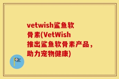 vetwish鲨鱼软骨素(VetWish推出鲨鱼软骨素产品，助力宠物健康)