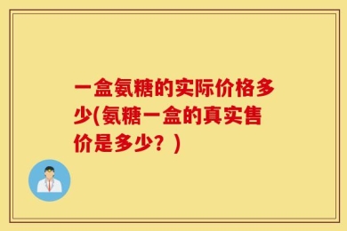 一盒氨糖的实际价格多少(氨糖一盒的真实售价是多少？)