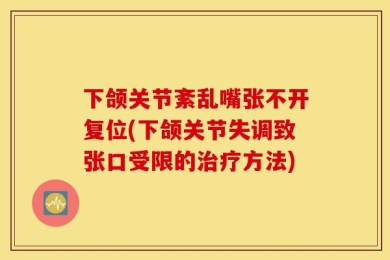 下颌关节紊乱嘴张不开复位(下颌关节失调致张口受限的治疗方法)