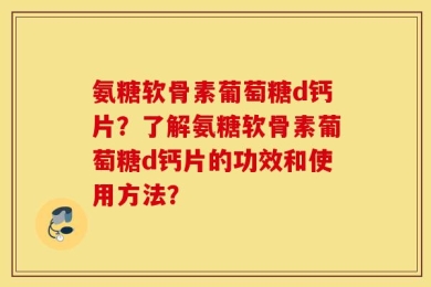 氨糖软骨素葡萄糖d钙片？了解氨糖软骨素葡萄糖d钙片的功效和使用方法？