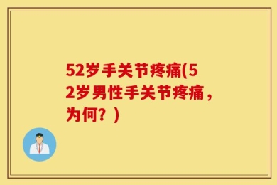 52岁手关节疼痛(52岁男性手关节疼痛，为何？)
