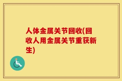 人体金属关节回收(回收人用金属关节重获新生)