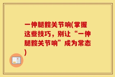 一伸腿髋关节响(掌握这些技巧，别让“一伸腿髋关节响”成为常态)