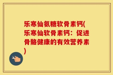 乐寒仙氨糖软骨素钙(乐寒仙软骨素钙：促进骨骼健康的有效营养素)