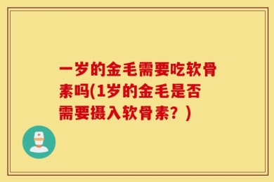 一岁的金毛需要吃软骨素吗(1岁的金毛是否需要摄入软骨素？)