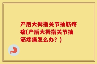 产后大拇指关节抽筋疼痛(产后大拇指关节抽筋疼痛怎么办？)